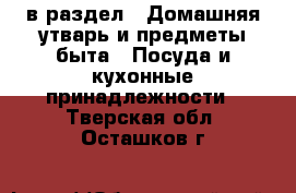  в раздел : Домашняя утварь и предметы быта » Посуда и кухонные принадлежности . Тверская обл.,Осташков г.